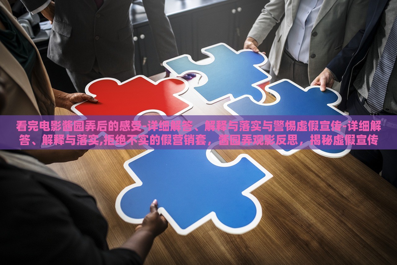 看完电影酱园弄后的感受-详细解答、解释与落实与警惕虚假宣传-详细解答、解释与落实,拒绝不实的假营销套，酱园弄观影反思，揭秘虚假宣传真相与抵制不实营销行动