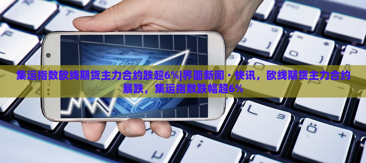 集运指数欧线期货主力合约跌超6%|界面新闻 · 快讯，欧线期货主力合约暴跌，集运指数跌幅超6%