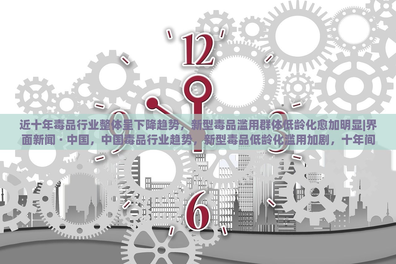 近十年毒品行业整体呈下降趋势，新型毒品滥用群体低龄化愈加明显|界面新闻 · 中国，中国毒品行业趋势，新型毒品低龄化滥用加剧，十年间整体下降明显