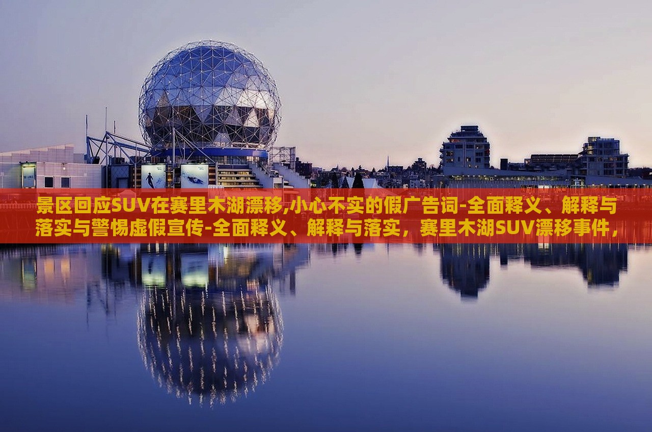 景区回应SUV在赛里木湖漂移,小心不实的假广告词-全面释义、解释与落实与警惕虚假宣传-全面释义、解释与落实，赛里木湖SUV漂移事件，景区严正回应，揭露虚假宣传真相