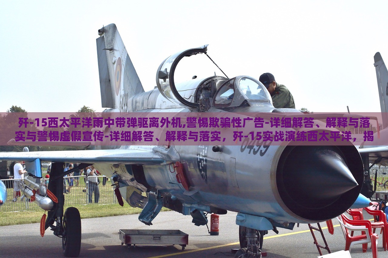歼-15西太平洋雨中带弹驱离外机,警惕欺骗性广告-详细解答、解释与落实与警惕虚假宣传-详细解答、解释与落实，歼-15实战演练西太平洋，揭秘真实与虚假宣传的界限