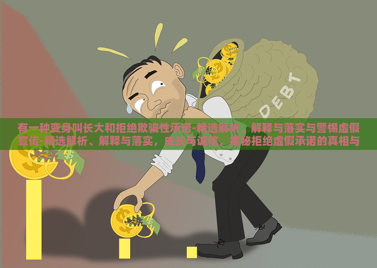 有一种变身叫长大和拒绝欺骗性承诺-精选解析、解释与落实与警惕虚假宣传-精选解析、解释与落实，成长与诚信，揭秘拒绝虚假承诺的真相与行动指南