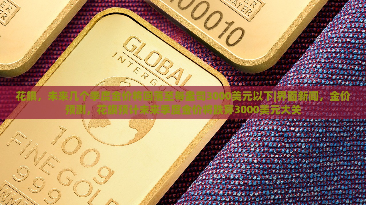 花旗，未来几个季度金价将回落至每盎司3000美元以下|界面新闻，金价预测，花旗预计未来季度金价将跌穿3000美元大关