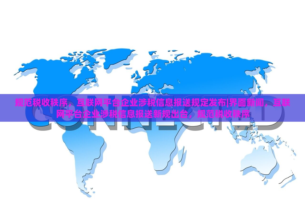 规范税收秩序，互联网平台企业涉税信息报送规定发布|界面新闻，互联网平台企业涉税信息报送新规出台，规范税收秩序
