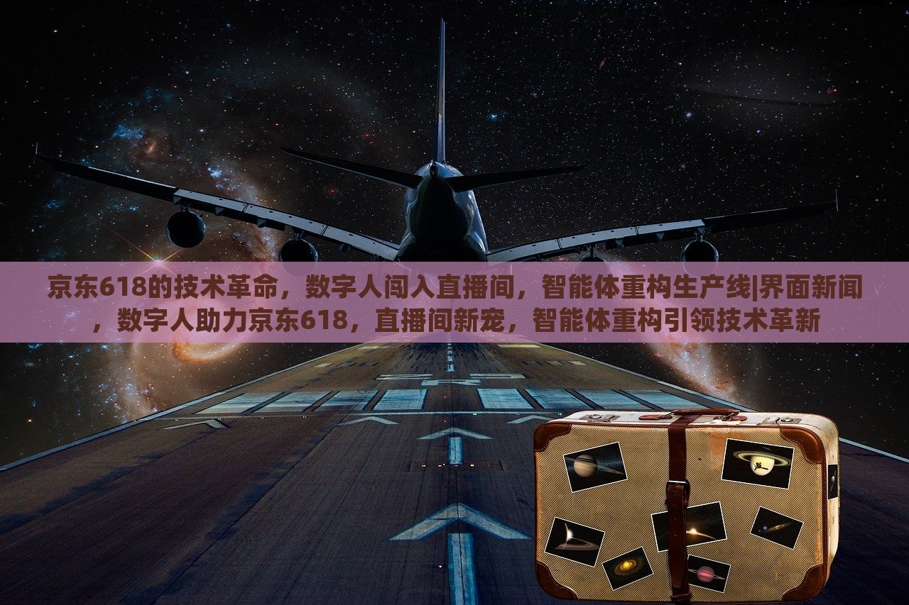 京东618的技术革命，数字人闯入直播间，智能体重构生产线|界面新闻，数字人助力京东618，直播间新宠，智能体重构引领技术革新