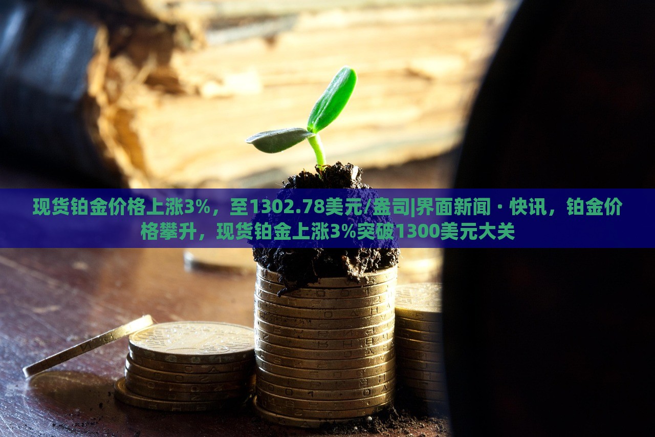 现货铂金价格上涨3%，至1302.78美元/盎司|界面新闻 · 快讯，铂金价格攀升，现货铂金上涨3%突破1300美元大关