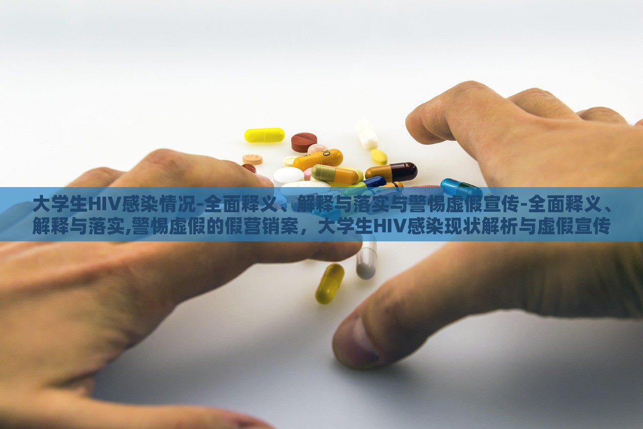 大学生HIV感染情况-全面释义、解释与落实与警惕虚假宣传-全面释义、解释与落实,警惕虚假的假营销案，大学生HIV感染现状解析与虚假宣传警示