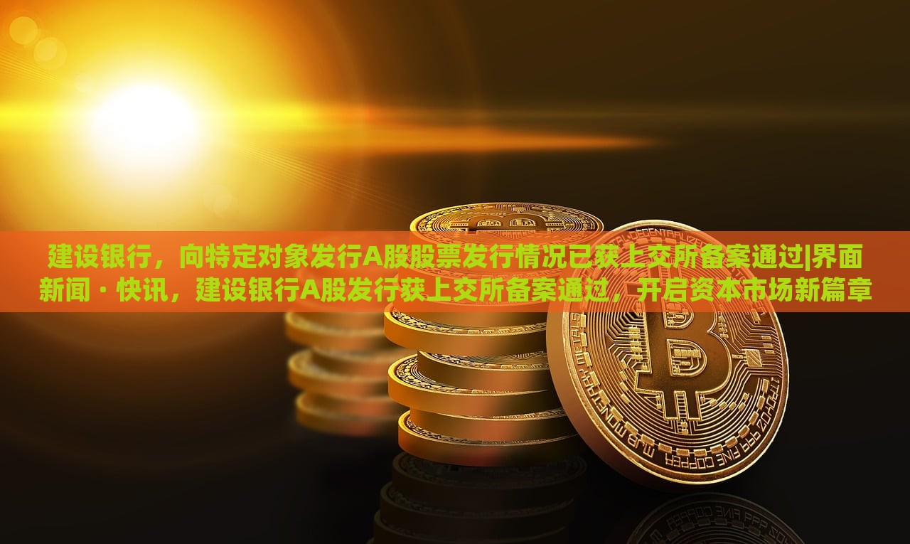 建设银行，向特定对象发行A股股票发行情况已获上交所备案通过|界面新闻 · 快讯，建设银行A股发行获上交所备案通过，开启资本市场新篇章