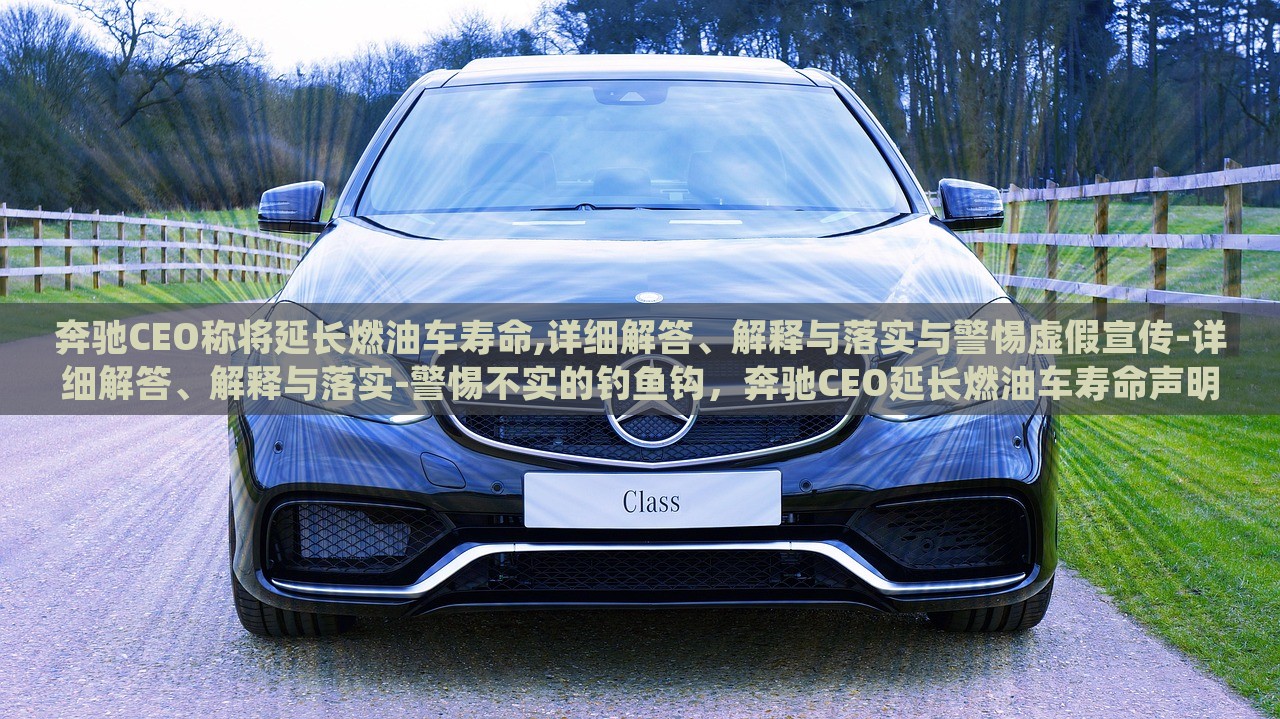 奔驰CEO称将延长燃油车寿命,详细解答、解释与落实与警惕虚假宣传-详细解答、解释与落实-警惕不实的钓鱼钩，奔驰CEO延长燃油车寿命声明解析，真相与警惕虚假宣传