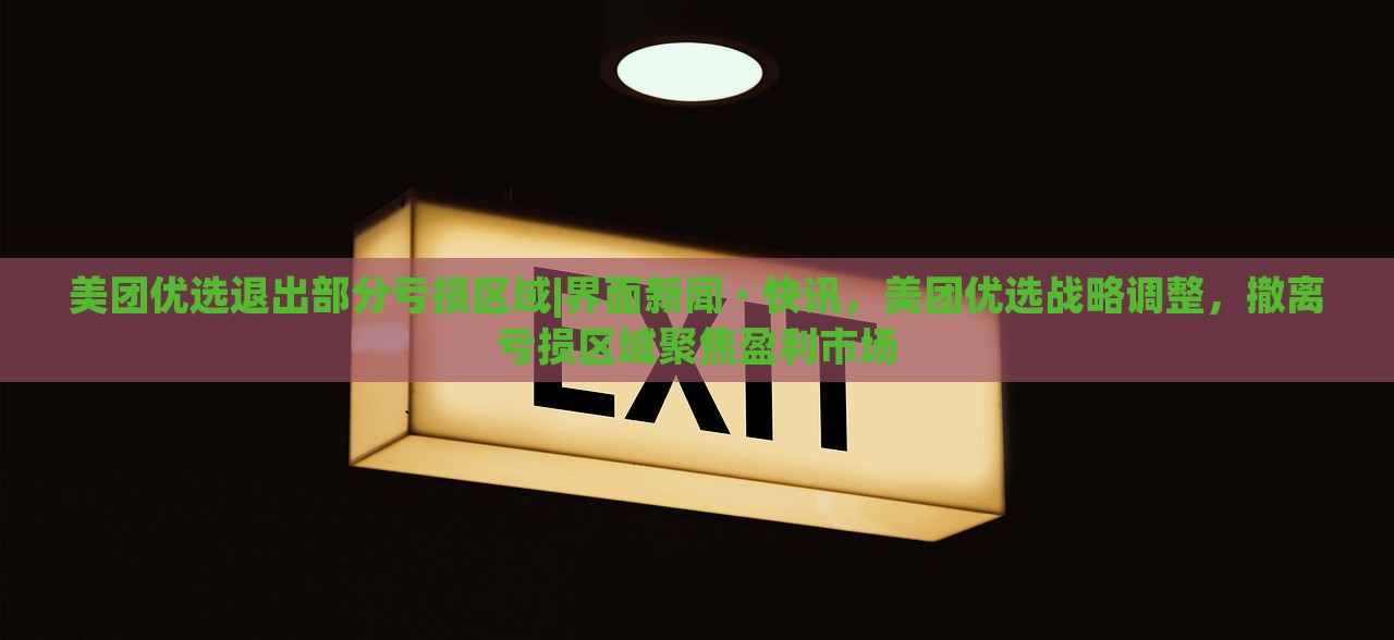 美团优选退出部分亏损区域|界面新闻 · 快讯，美团优选战略调整，撤离亏损区域聚焦盈利市场