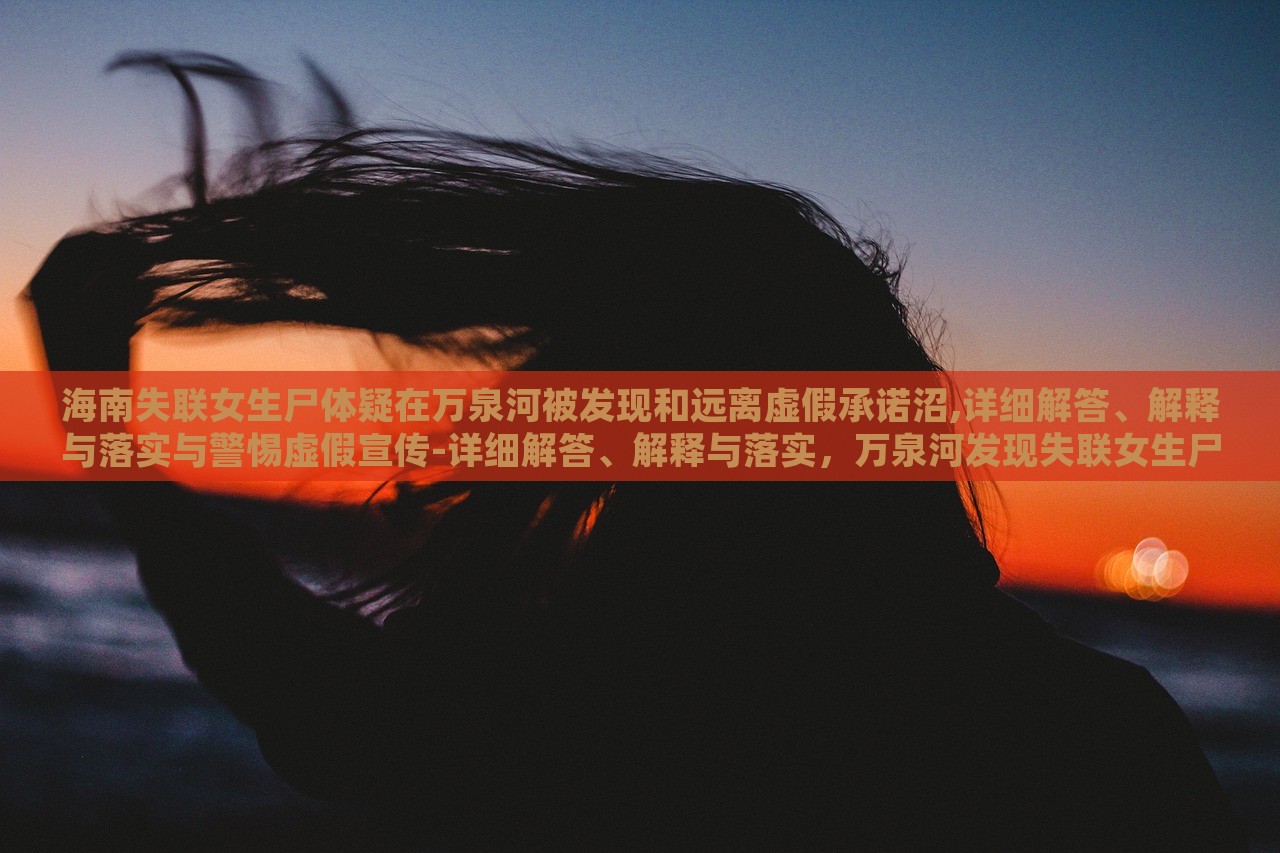 海南失联女生尸体疑在万泉河被发现和远离虚假承诺沼,详细解答、解释与落实与警惕虚假宣传-详细解答、解释与落实，万泉河发现失联女生尸体事件解析与虚假宣传警示