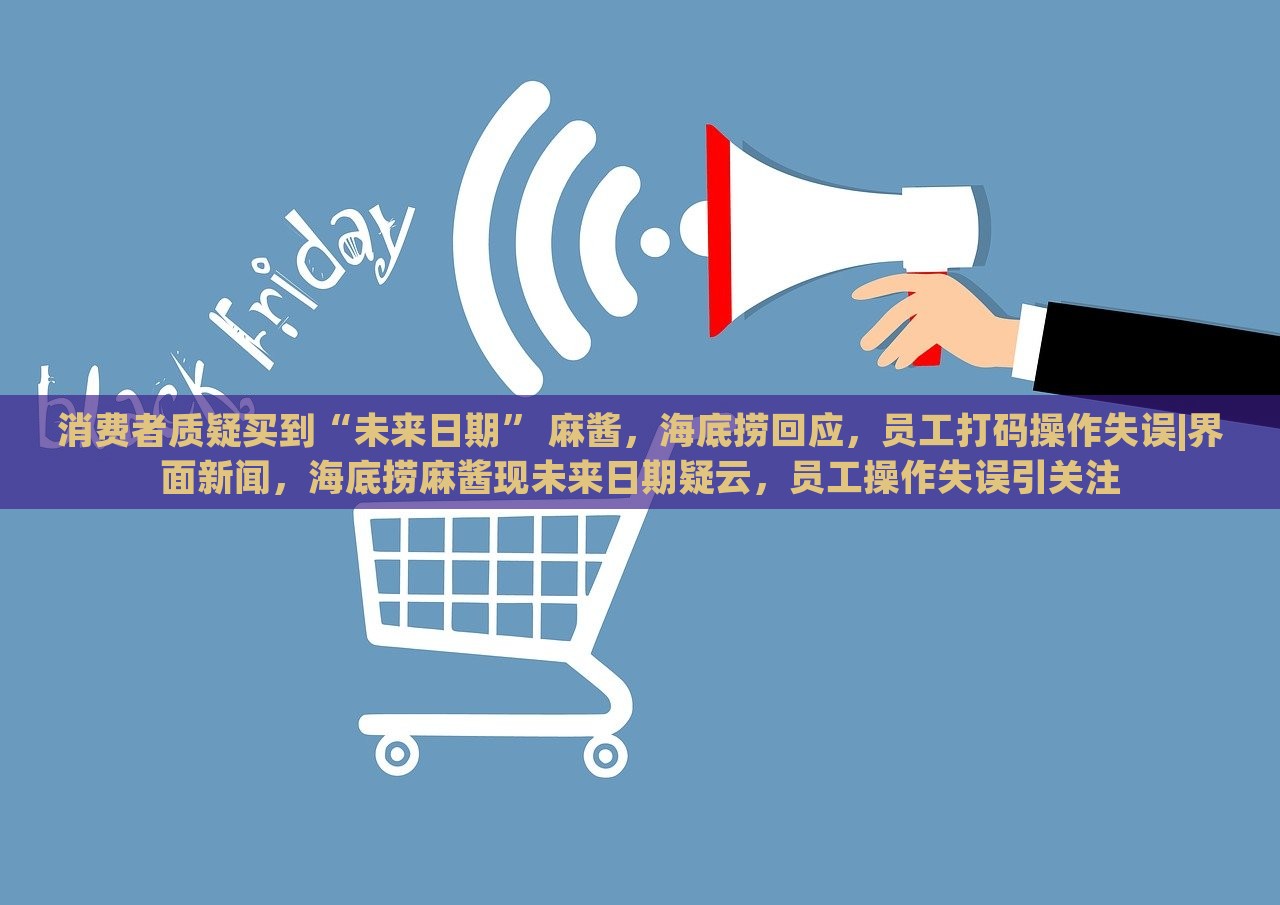 消费者质疑买到“未来日期” 麻酱，海底捞回应，员工打码操作失误|界面新闻，海底捞麻酱现未来日期疑云，员工操作失误引关注