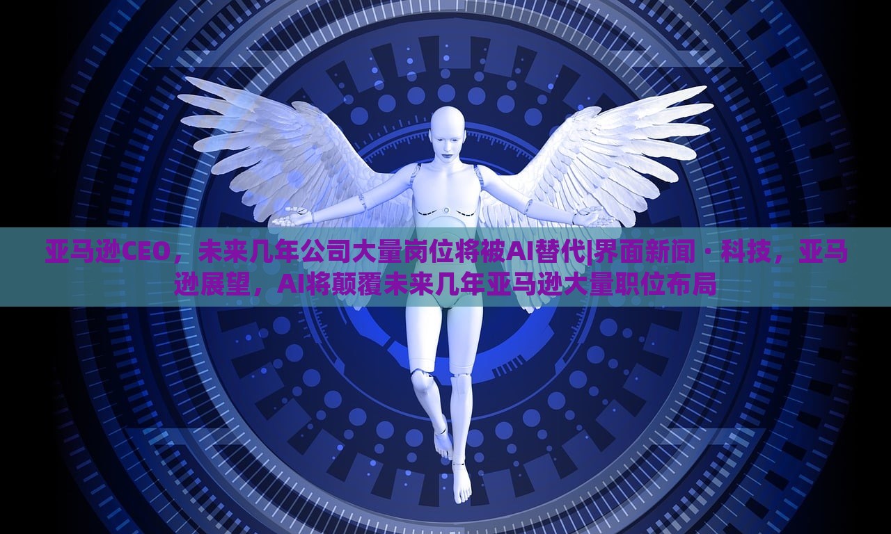 亚马逊CEO，未来几年公司大量岗位将被AI替代|界面新闻 · 科技，亚马逊展望，AI将颠覆未来几年亚马逊大量职位布局