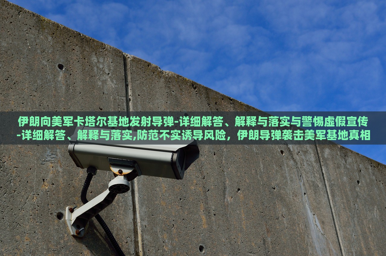伊朗向美军卡塔尔基地发射导弹-详细解答、解释与落实与警惕虚假宣传-详细解答、解释与落实,防范不实诱导风险，伊朗导弹袭击美军基地真相解析与虚假宣传防范