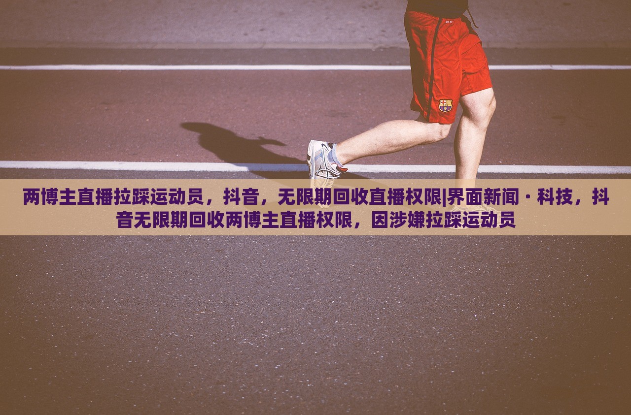 两博主直播拉踩运动员，抖音，无限期回收直播权限|界面新闻 · 科技，抖音无限期回收两博主直播权限，因涉嫌拉踩运动员