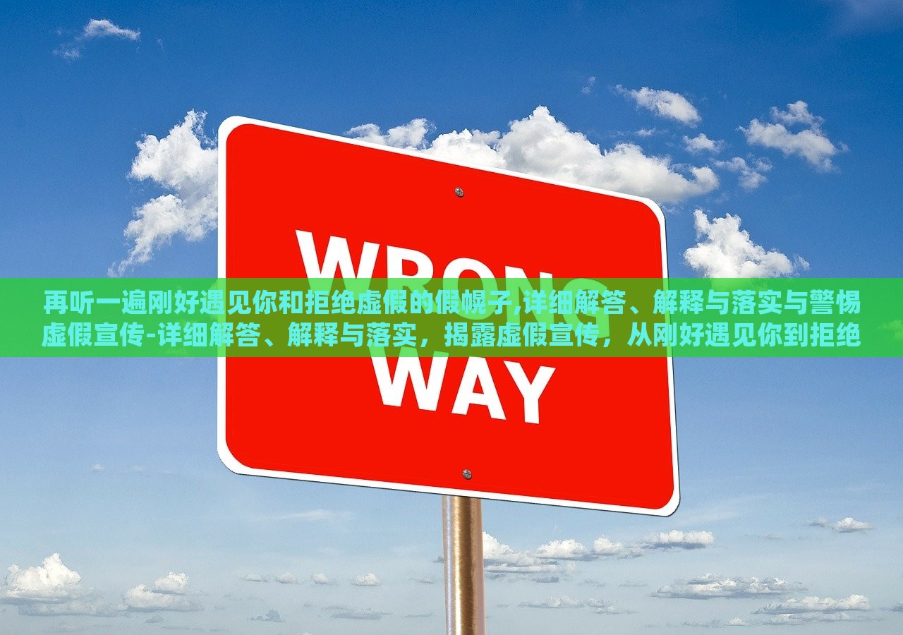 再听一遍刚好遇见你和拒绝虚假的假幌子,详细解答、解释与落实与警惕虚假宣传-详细解答、解释与落实，揭露虚假宣传，从刚好遇见你到拒绝假幌子的深度解析与防范