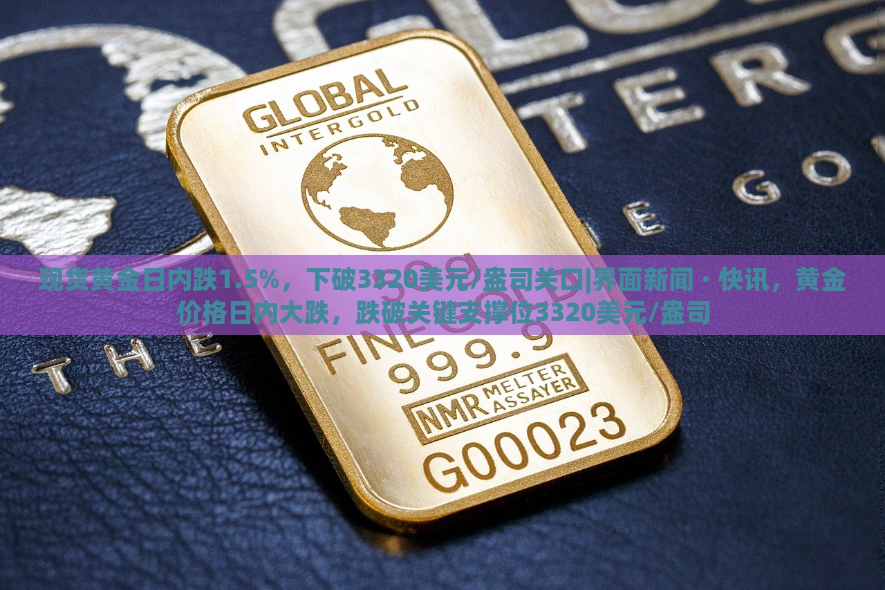 现货黄金日内跌1.5%，下破3320美元/盎司关口|界面新闻 · 快讯，黄金价格日内大跌，跌破关键支撑位3320美元/盎司