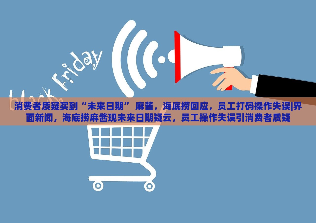消费者质疑买到“未来日期” 麻酱，海底捞回应，员工打码操作失误|界面新闻，海底捞麻酱现未来日期疑云，员工操作失误引消费者质疑