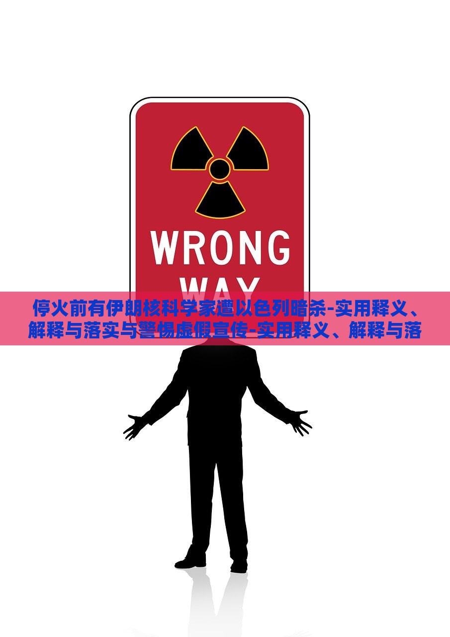 停火前有伊朗核科学家遭以色列暗杀-实用释义、解释与落实与警惕虚假宣传-实用释义、解释与落实,警惕虚假炒作，伊朗核科学家遭暗杀事件，真相揭秘与虚假信息警示