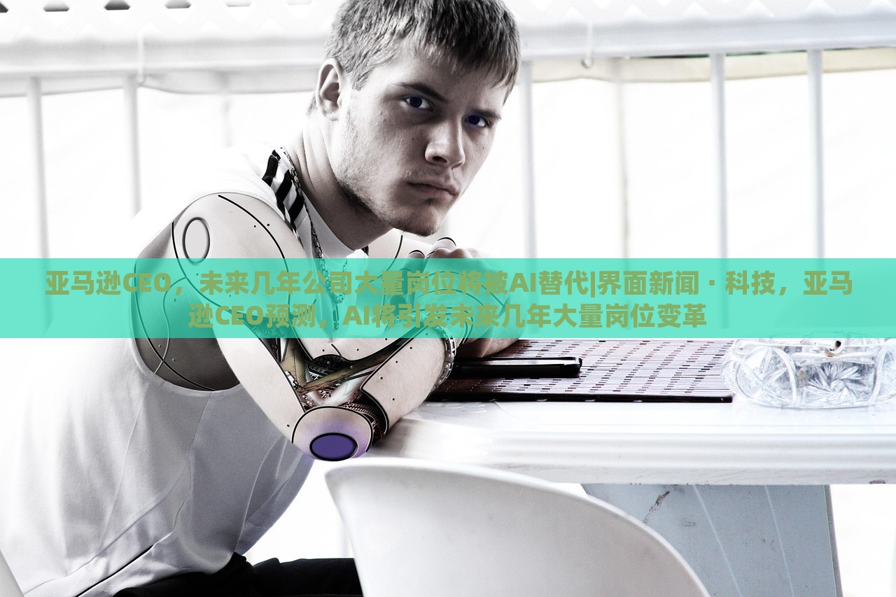 亚马逊CEO，未来几年公司大量岗位将被AI替代|界面新闻 · 科技，亚马逊CEO预测，AI将引发未来几年大量岗位变革