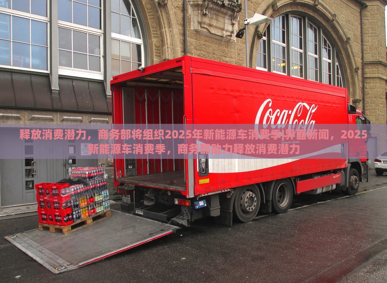释放消费潜力，商务部将组织2025年新能源车消费季|界面新闻，2025新能源车消费季，商务部助力释放消费潜力