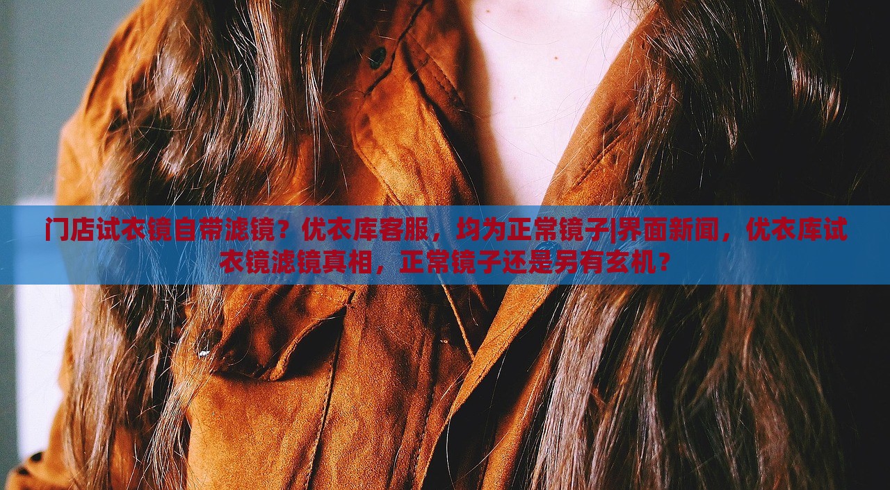 门店试衣镜自带滤镜？优衣库客服，均为正常镜子|界面新闻，优衣库试衣镜滤镜真相，正常镜子还是另有玄机？