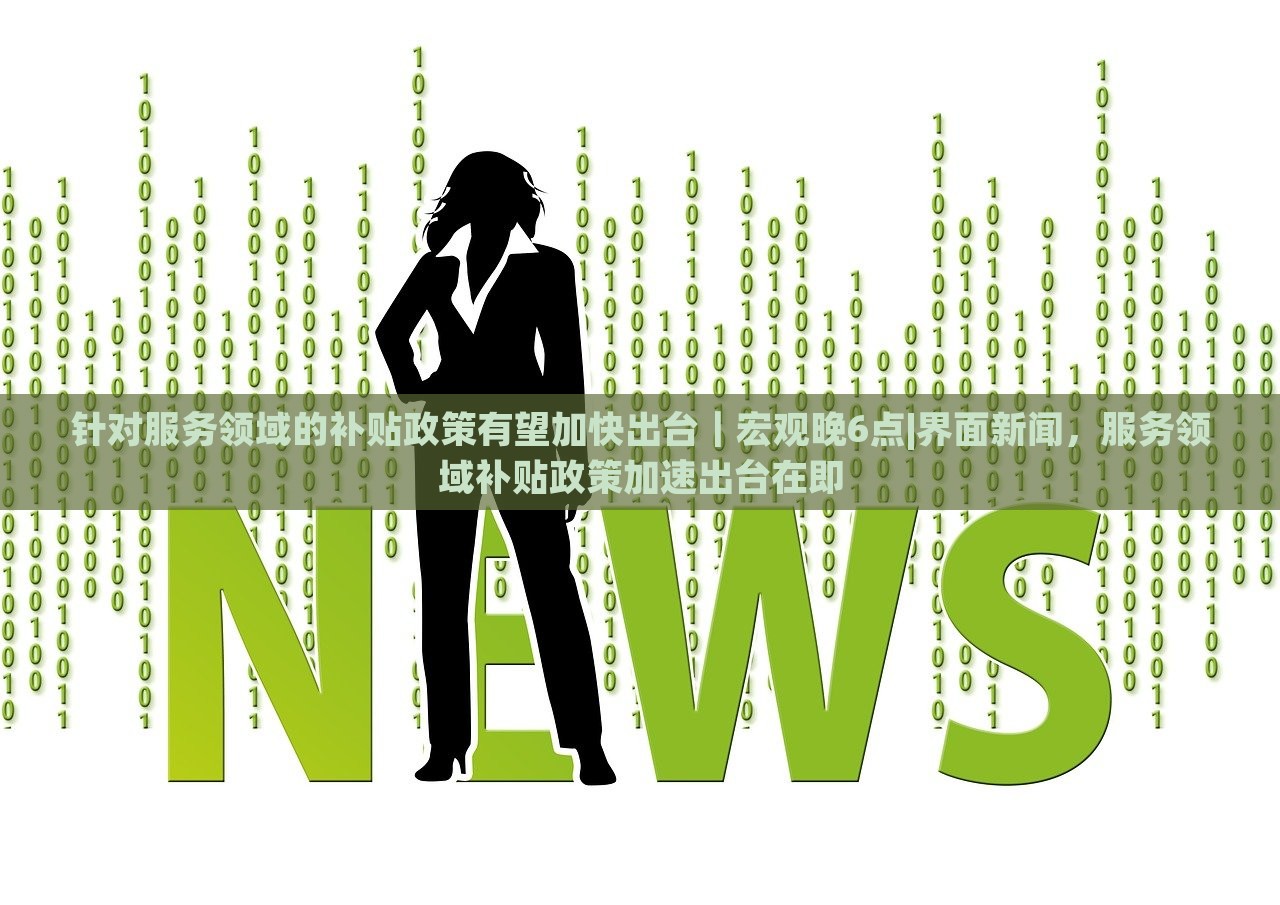 针对服务领域的补贴政策有望加快出台｜宏观晚6点|界面新闻，服务领域补贴政策加速出台在即