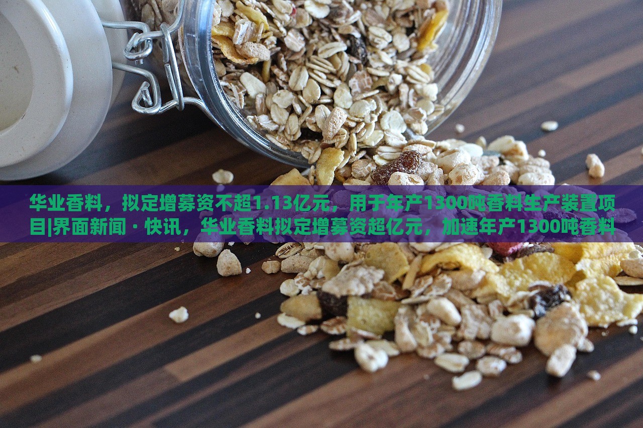 华业香料，拟定增募资不超1.13亿元，用于年产1300吨香料生产装置项目|界面新闻 · 快讯，华业香料拟定增募资超亿元，加速年产1300吨香料生产装置项目建设