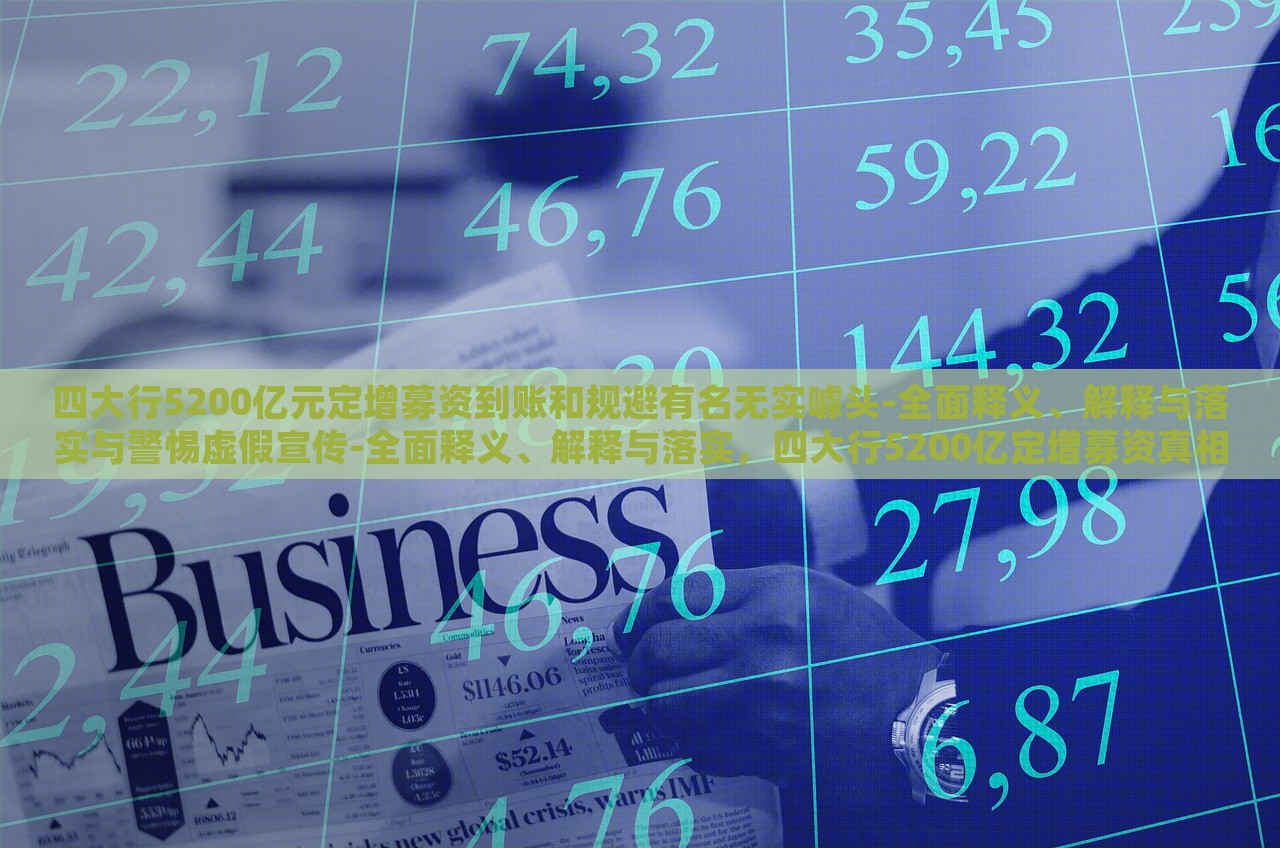四大行5200亿元定增募资到账和规避有名无实噱头-全面释义、解释与落实与警惕虚假宣传-全面释义、解释与落实，四大行5200亿定增募资真相揭秘，警惕虚假宣传与有名无实噱头