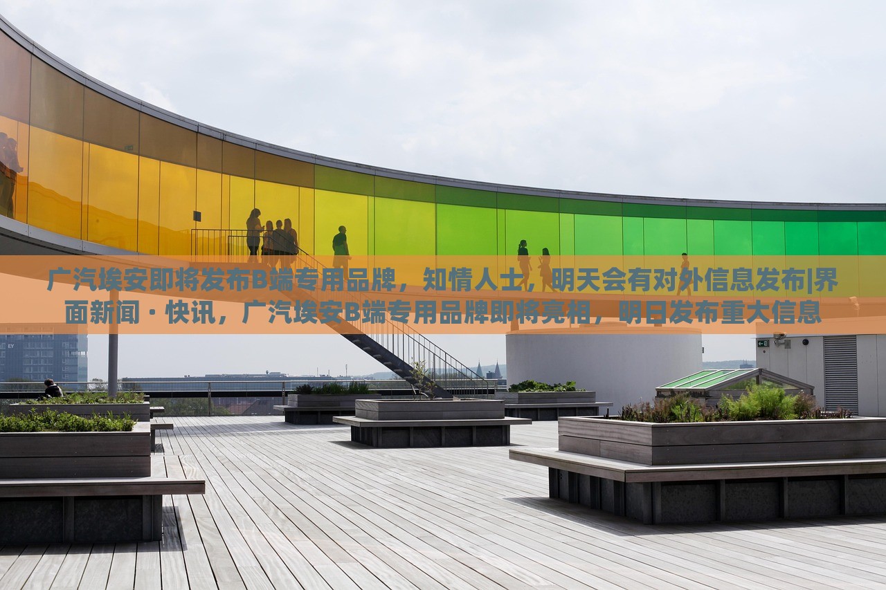 广汽埃安即将发布B端专用品牌，知情人士，明天会有对外信息发布|界面新闻 · 快讯，广汽埃安B端专用品牌即将亮相，明日发布重大信息
