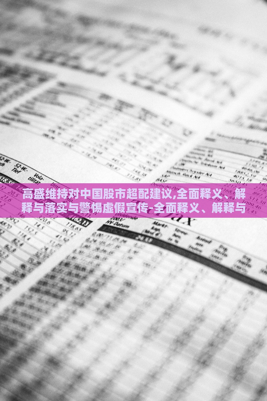 高盛维持对中国股市超配建议,全面释义、解释与落实与警惕虚假宣传-全面释义、解释与落实-抵制虚假诱导危害，高盛维持中国股市超配建议，全面解读与风险警示