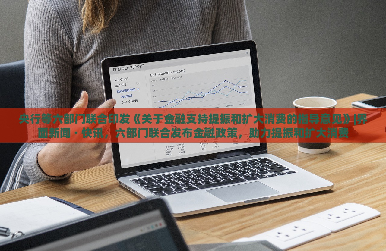 央行等六部门联合印发《关于金融支持提振和扩大消费的指导意见》|界面新闻 · 快讯，六部门联合发布金融政策，助力提振和扩大消费
