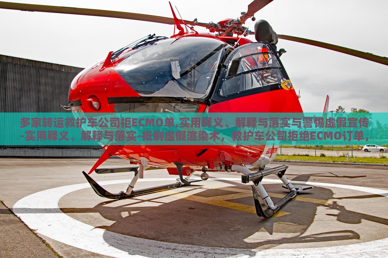 多家转运救护车公司拒ECMO单,实用释义、解释与落实与警惕虚假宣传-实用释义、解释与落实-抵制虚假渲染术，救护车公司拒绝ECMO订单，揭秘实用指南与抵制虚假宣传风险