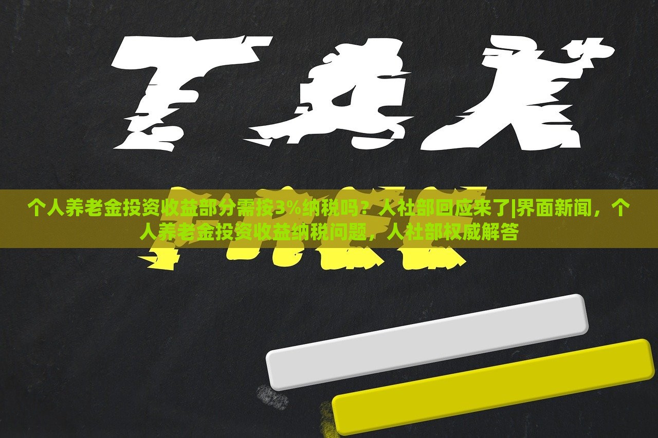 个人养老金投资收益部分需按3%纳税吗？人社部回应来了|界面新闻，个人养老金投资收益纳税问题，人社部权威解答
