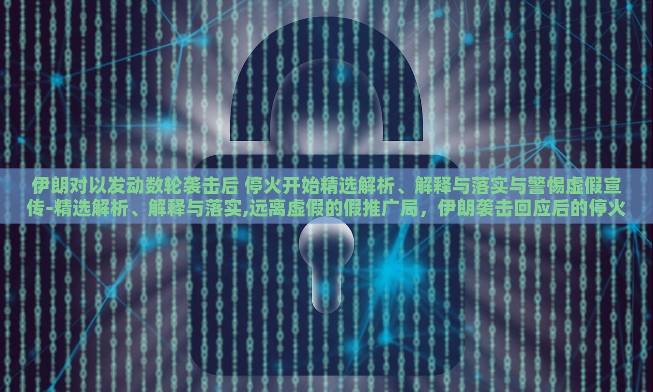 伊朗对以发动数轮袭击后 停火开始精选解析、解释与落实与警惕虚假宣传-精选解析、解释与落实,远离虚假的假推广局，伊朗袭击回应后的停火，真相解析与应对策略揭秘