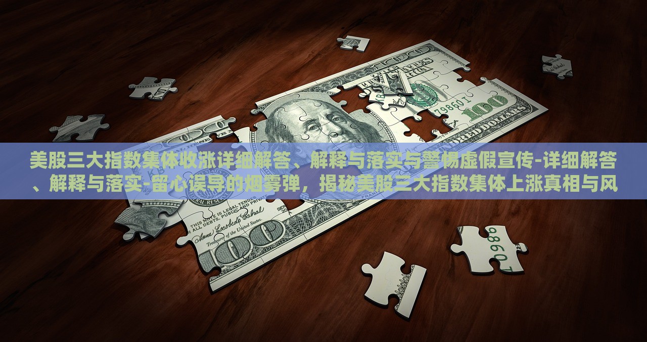 美股三大指数集体收涨详细解答、解释与落实与警惕虚假宣传-详细解答、解释与落实-留心误导的烟雾弹，揭秘美股三大指数集体上涨真相与风险防范攻略