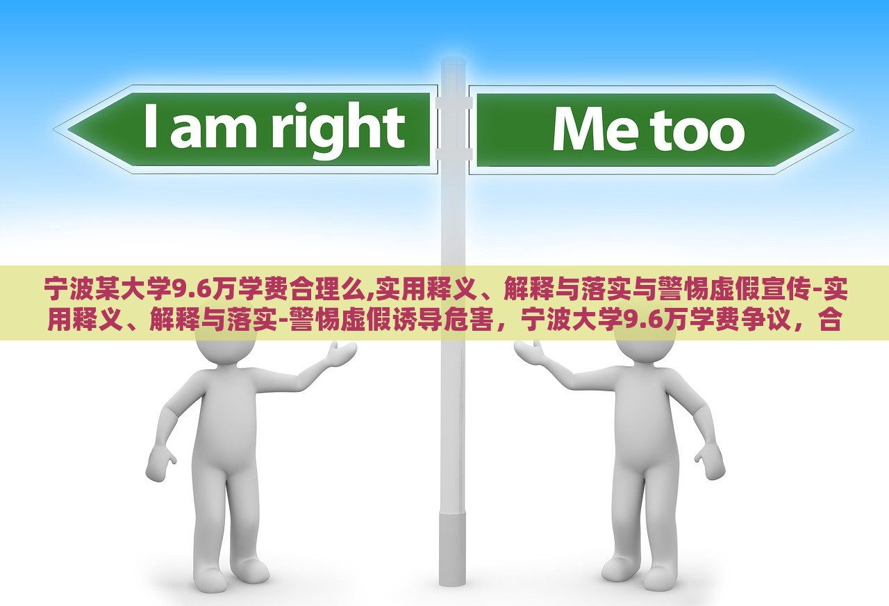 宁波某大学9.6万学费合理么,实用释义、解释与落实与警惕虚假宣传-实用释义、解释与落实-警惕虚假诱导危害，宁波大学9.6万学费争议，合理与否与虚假宣传警示