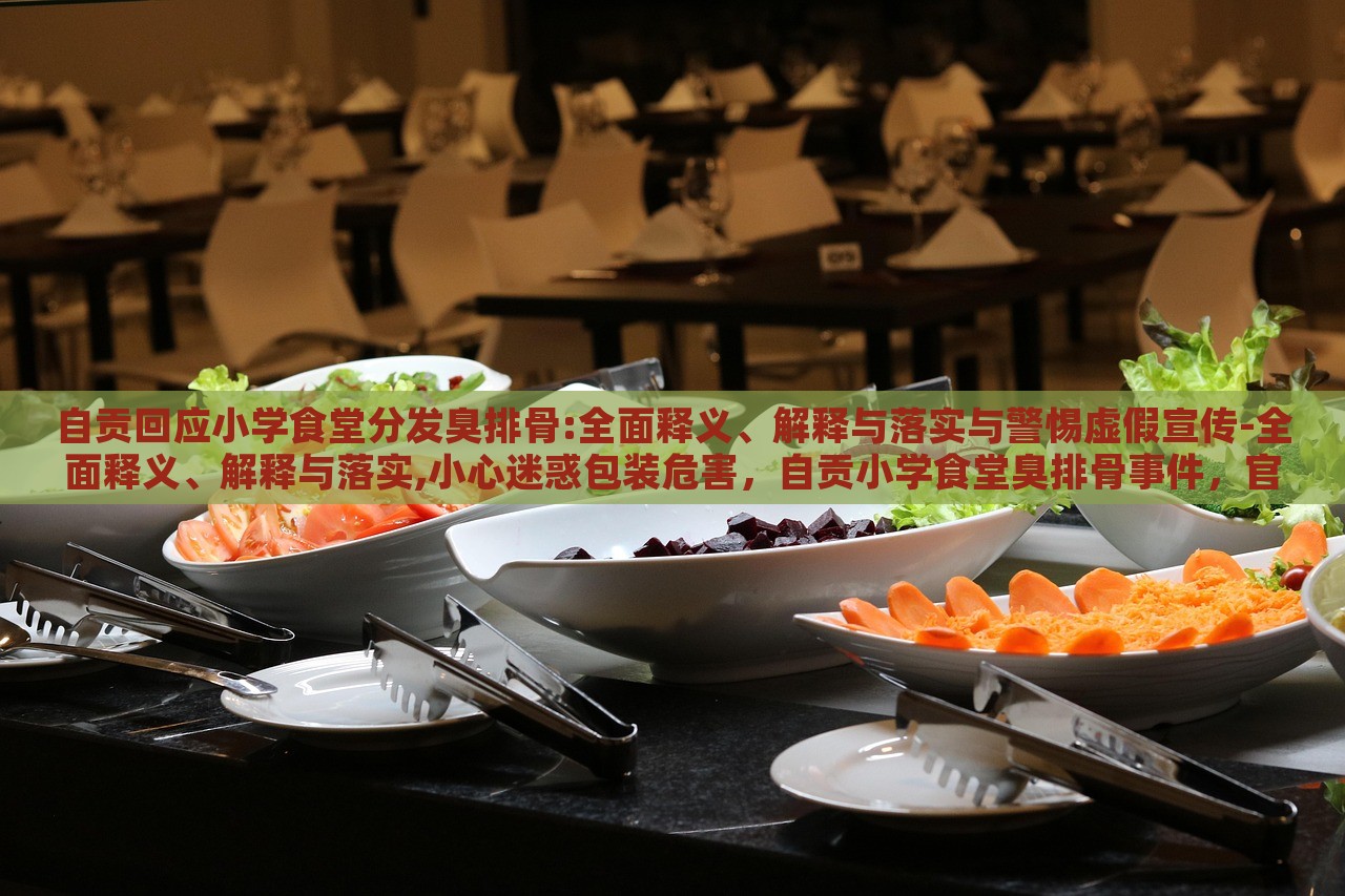 自贡回应小学食堂分发臭排骨:全面释义、解释与落实与警惕虚假宣传-全面释义、解释与落实,小心迷惑包装危害，自贡小学食堂臭排骨事件，官方回应与虚假宣传警示