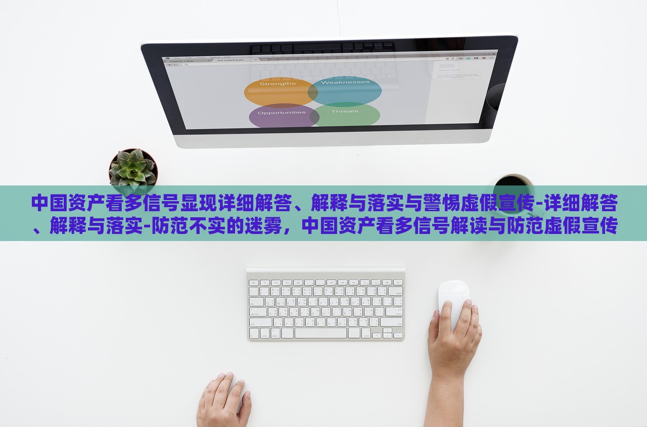 中国资产看多信号显现详细解答、解释与落实与警惕虚假宣传-详细解答、解释与落实-防范不实的迷雾，中国资产看多信号解读与防范虚假宣传风险