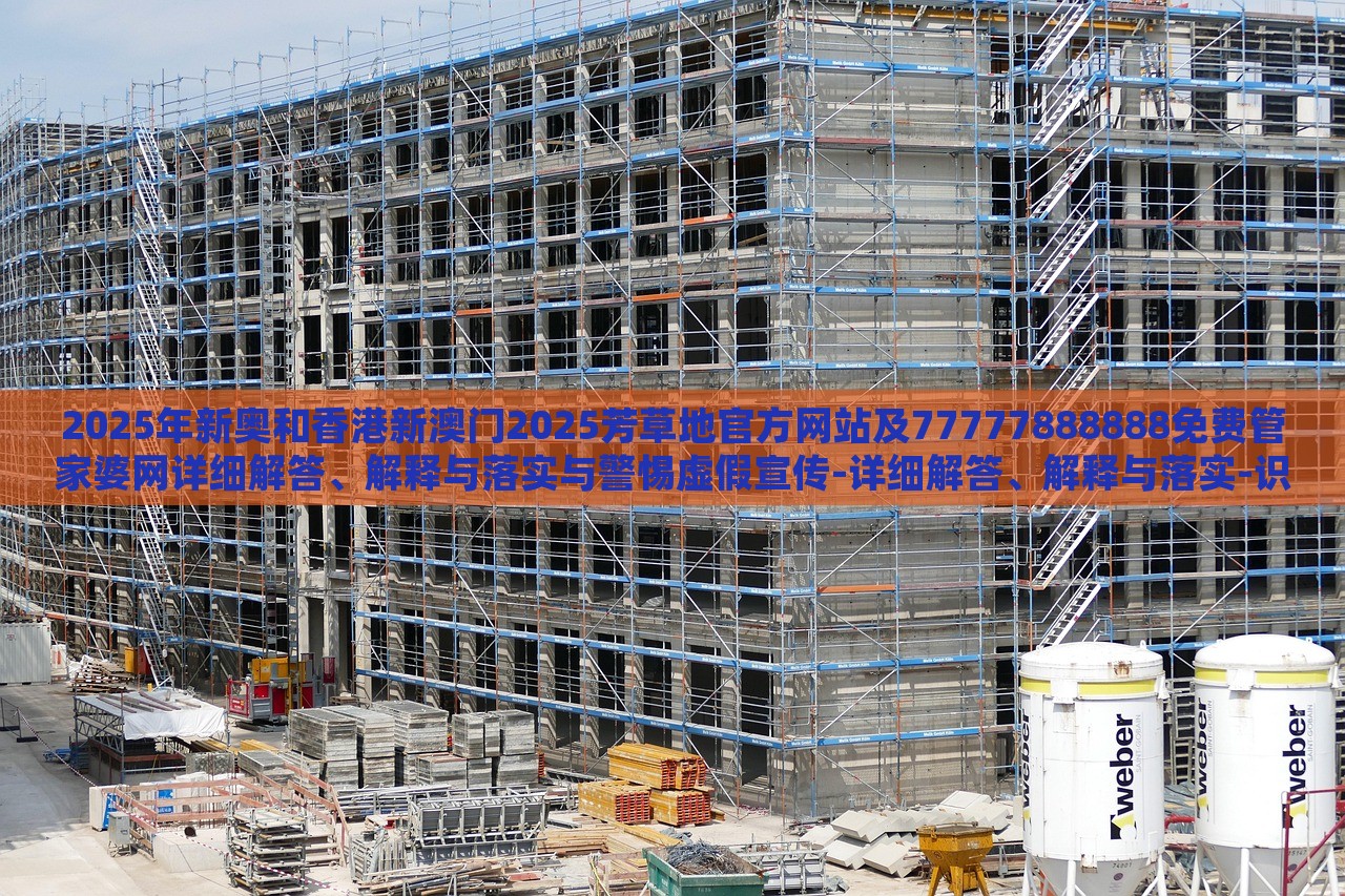 2025年新奥和香港新澳门2025芳草地官方网站及77777888888免费管家婆网详细解答、解释与落实与警惕虚假宣传-详细解答、解释与落实-识别虚假的面具