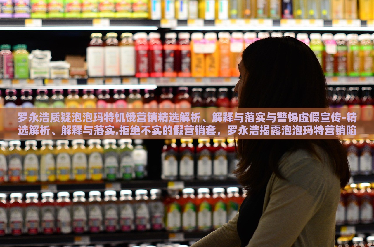 罗永浩质疑泡泡玛特饥饿营销精选解析、解释与落实与警惕虚假宣传-精选解析、解释与落实,拒绝不实的假营销套，罗永浩揭露泡泡玛特营销陷阱，揭秘饥饿营销与虚假宣传真相