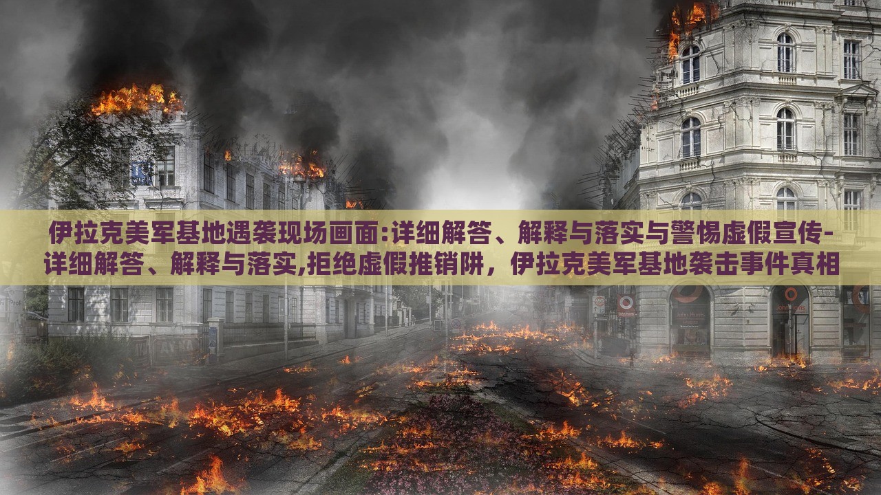 伊拉克美军基地遇袭现场画面:详细解答、解释与落实与警惕虚假宣传-详细解答、解释与落实,拒绝虚假推销阱，伊拉克美军基地袭击事件真相解析，揭秘现场实况与抵制虚假信息