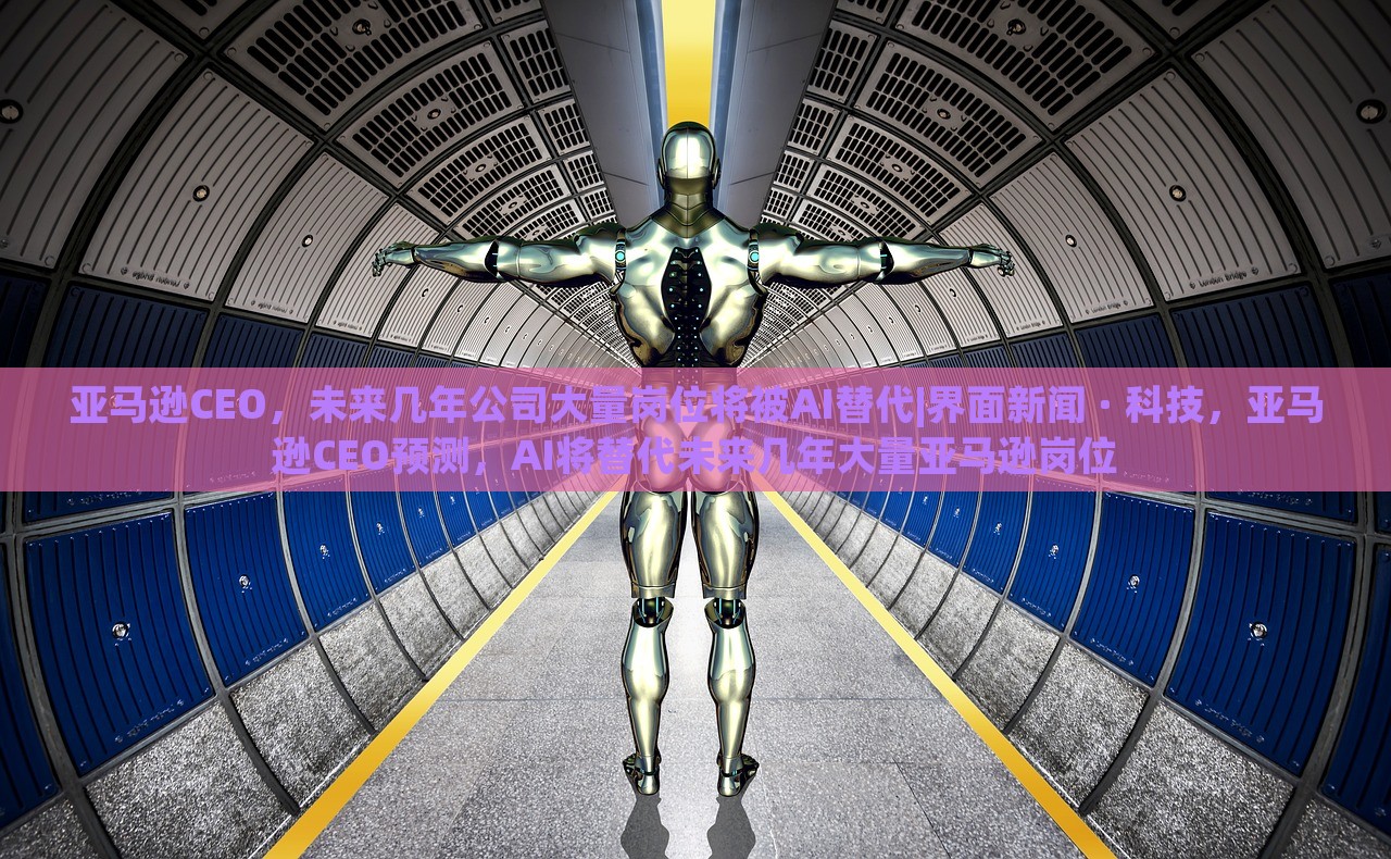 亚马逊CEO，未来几年公司大量岗位将被AI替代|界面新闻 · 科技，亚马逊CEO预测，AI将替代未来几年大量亚马逊岗位