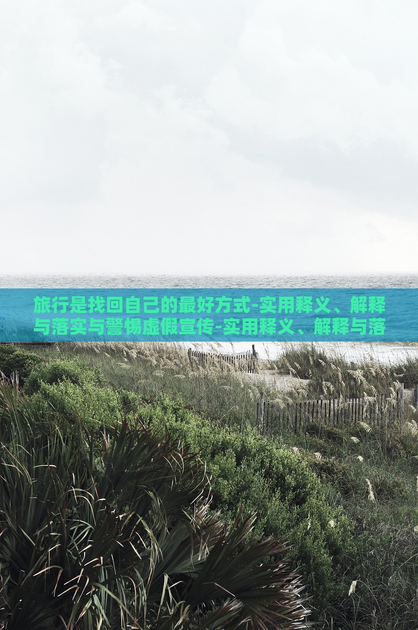 旅行是找回自己的最好方式-实用释义、解释与落实与警惕虚假宣传-实用释义、解释与落实,防范误导的温柔刀，旅行，自我寻回的艺术与防范误导的智慧指南
