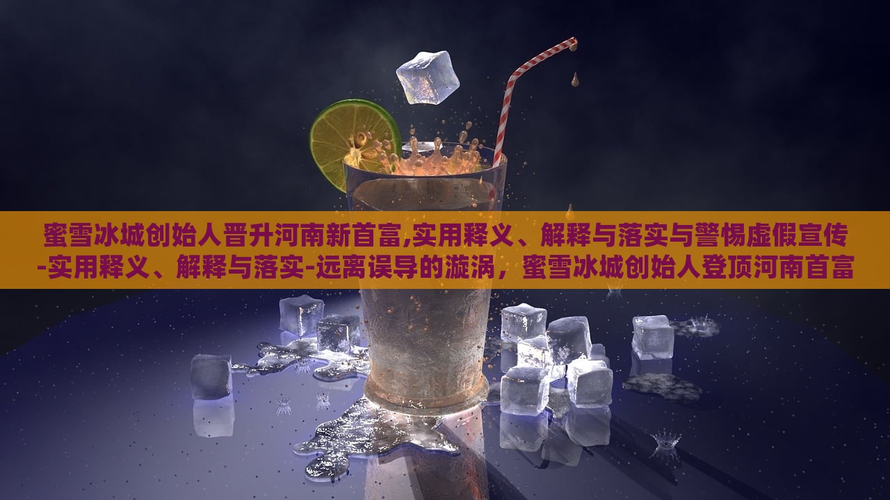 蜜雪冰城创始人晋升河南新首富,实用释义、解释与落实与警惕虚假宣传-实用释义、解释与落实-远离误导的漩涡，蜜雪冰城创始人登顶河南首富，揭秘真相与防范虚假宣传